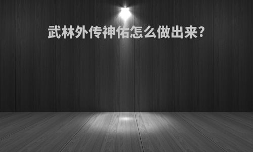 武林外传神佑怎么做出来?