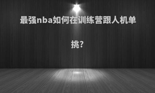 最强nba如何在训练营跟人机单挑?