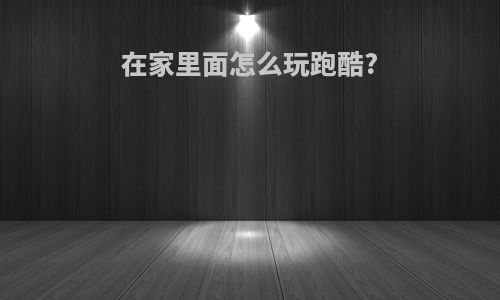 在家里面怎么玩跑酷?