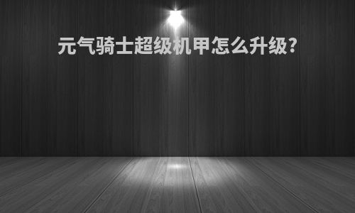 元气骑士超级机甲怎么升级?
