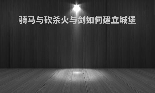 骑马与砍杀火与剑如何建立城堡