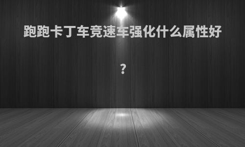 跑跑卡丁车竞速车强化什么属性好?