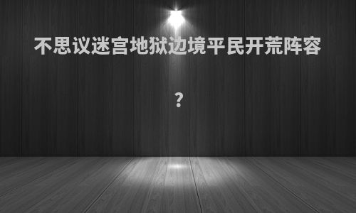 不思议迷宫地狱边境平民开荒阵容?