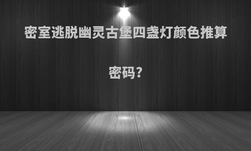 密室逃脱幽灵古堡四盏灯颜色推算密码?