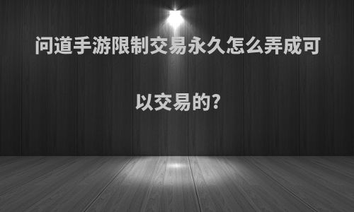 问道手游限制交易永久怎么弄成可以交易的?