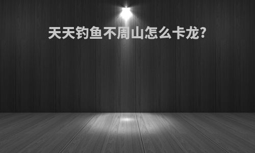 天天钓鱼不周山怎么卡龙?