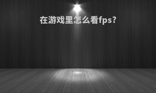 在游戏里怎么看fps?