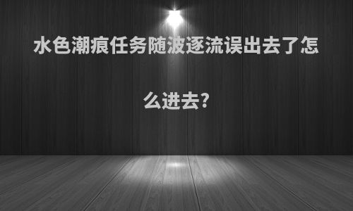 水色潮痕任务随波逐流误出去了怎么进去?