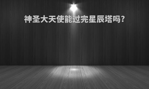 神圣大天使能过完星辰塔吗?