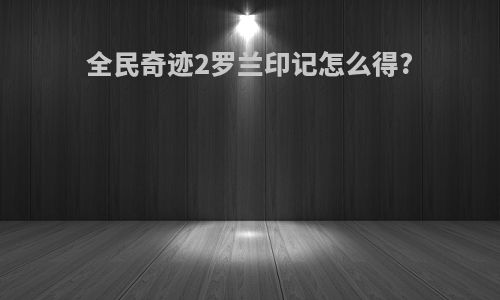 全民奇迹2罗兰印记怎么得?