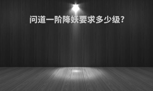 问道一阶降妖要求多少级?