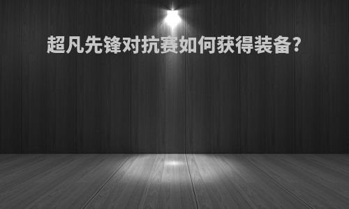 超凡先锋对抗赛如何获得装备?