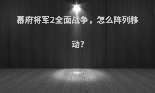 幕府将军2全面战争，怎么阵列移动?