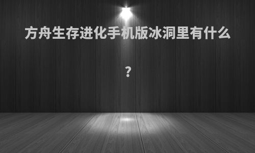方舟生存进化手机版冰洞里有什么?
