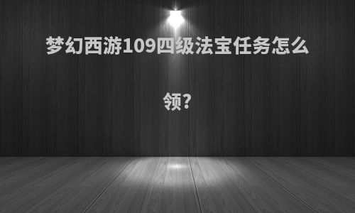 梦幻西游109四级法宝任务怎么领?