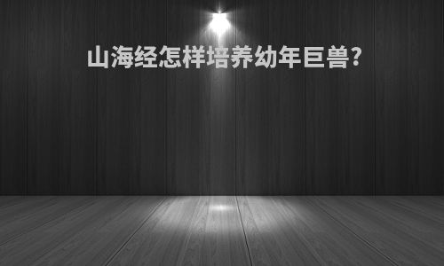 山海经怎样培养幼年巨兽?