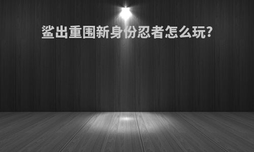 鲨出重围新身份忍者怎么玩?