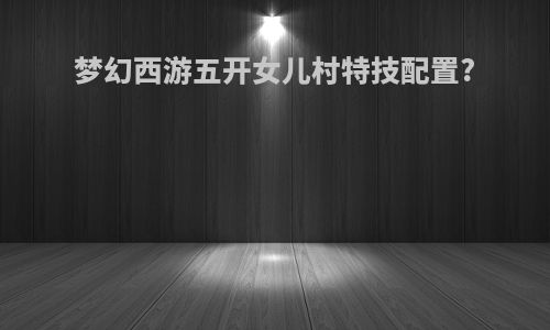 梦幻西游五开女儿村特技配置?