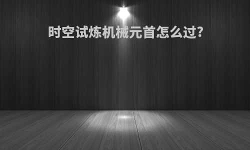 时空试炼机械元首怎么过?