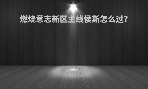 燃烧意志新区主线侯斯怎么过?