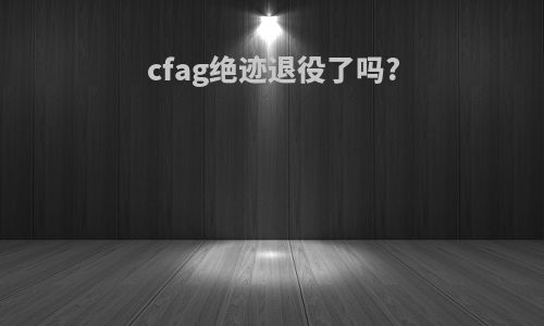 cfag绝迹退役了吗?