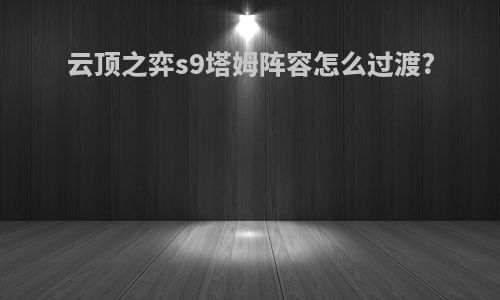 云顶之弈s9塔姆阵容怎么过渡?