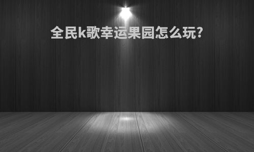 全民k歌幸运果园怎么玩?