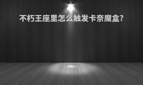 不朽王座里怎么触发卡奈魔盒?