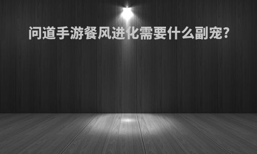 问道手游餐风进化需要什么副宠?