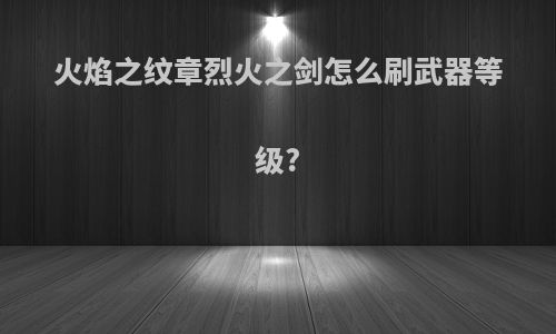 火焰之纹章烈火之剑怎么刷武器等级?