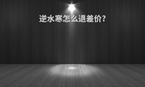 逆水寒怎么退差价?