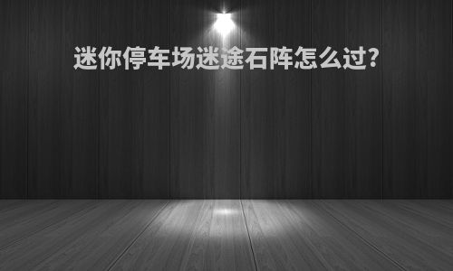 迷你停车场迷途石阵怎么过?