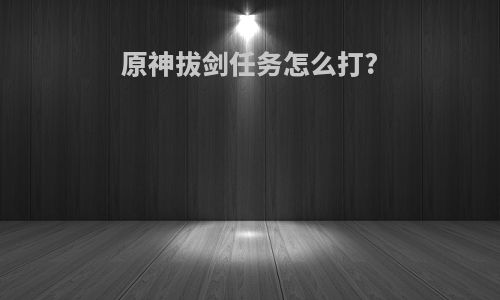 原神拔剑任务怎么打?