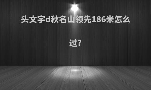 头文字d秋名山领先186米怎么过?