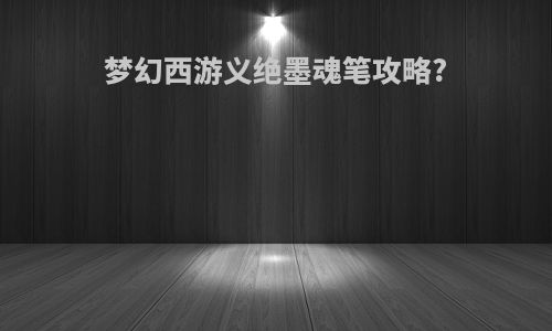 梦幻西游义绝墨魂笔攻略?
