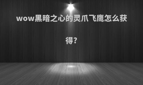 wow黑暗之心的灵爪飞鹰怎么获得?