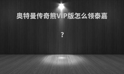 奥特曼传奇熊VIP版怎么领泰嘉?