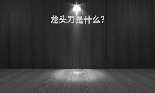 龙头刀是什么?