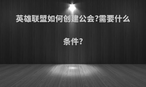 英雄联盟如何创建公会?需要什么条件?