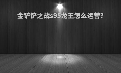 金铲铲之战s95龙王怎么运营?