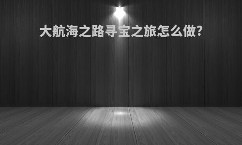 大航海之路寻宝之旅怎么做?