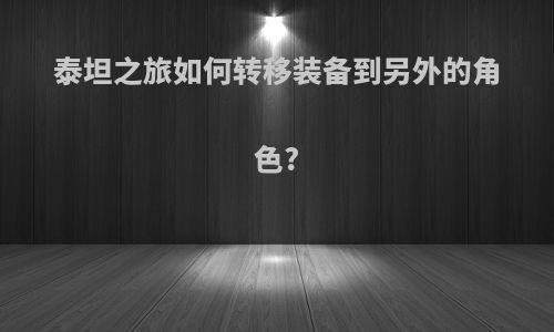 泰坦之旅如何转移装备到另外的角色?