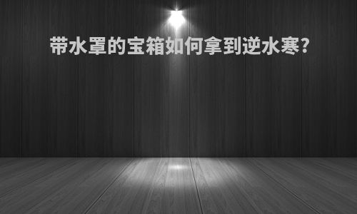 带水罩的宝箱如何拿到逆水寒?