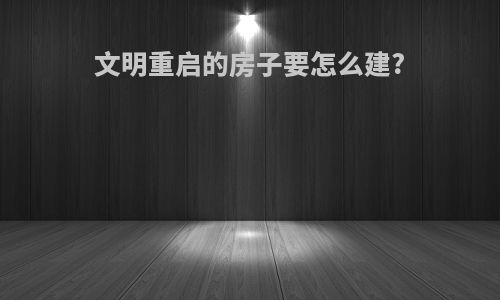 文明重启的房子要怎么建?