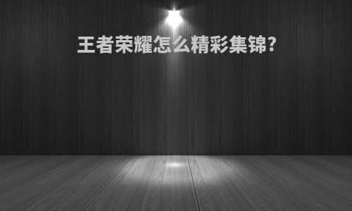 王者荣耀怎么精彩集锦?