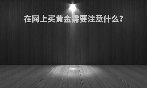 在网上买黄金需要注意什么?