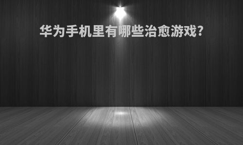 华为手机里有哪些治愈游戏?