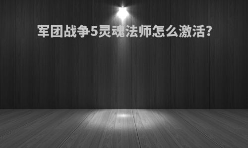军团战争5灵魂法师怎么激活?