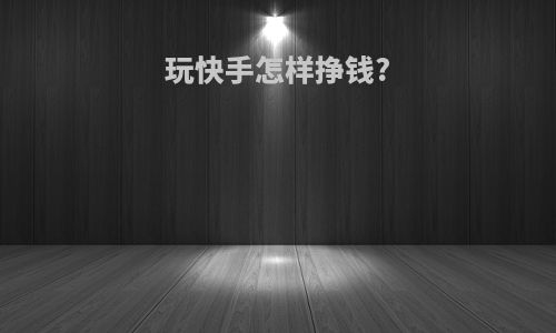 玩快手怎样挣钱?