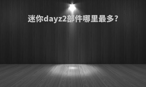 迷你dayz2部件哪里最多?